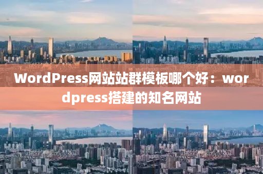 WordPress网站站群模板哪个好：wordpress搭建的知名网站