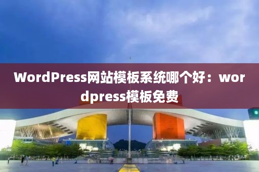 WordPress网站模板系统哪个好：wordpress模板免费