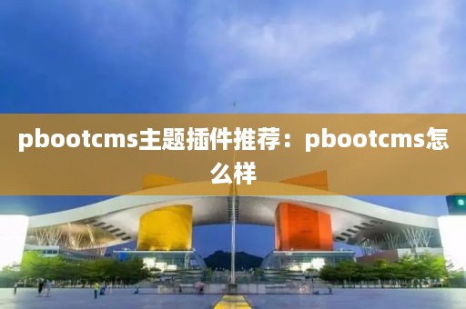 pbootcms主题插件推荐：pbootcms怎么样